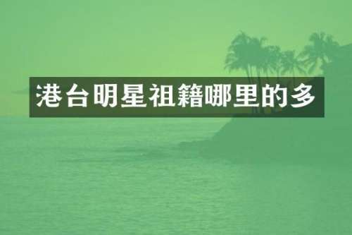 港台明星祖籍哪里的多