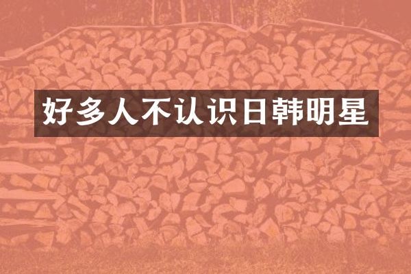 好多人不认识日韩明星