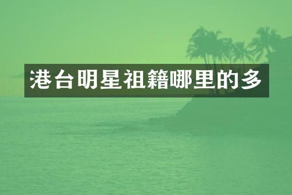 港台明星祖籍哪里的多