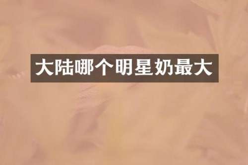 大陆哪个明星奶最大