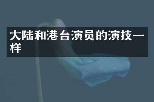 大陆和港台演员的演技一样