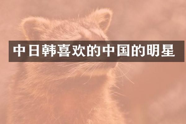 中日韩喜欢的中国的明星