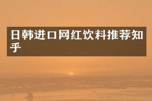 日韩进口网红饮料推荐知乎