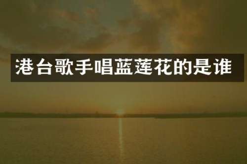 港台歌手唱蓝莲花的是谁