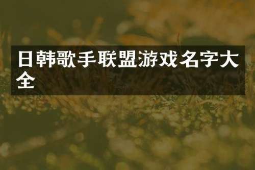 日韩歌手联盟游戏名字大全