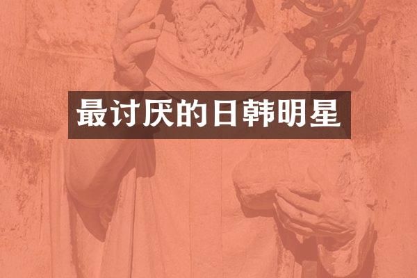 最讨厌的日韩明星