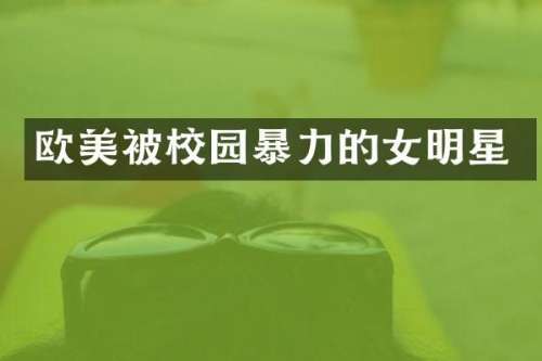 欧美被校园暴力的女明星