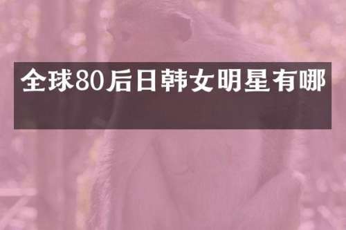 全球80后日韩女明星有哪些