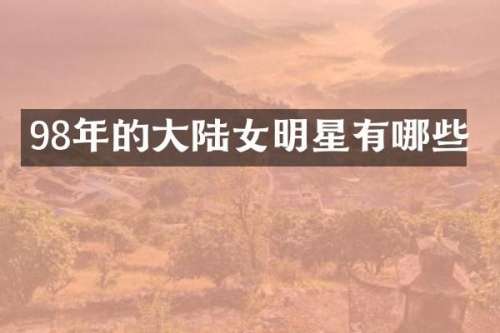 98年的大陆女明星有哪些