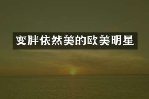变胖依然美的欧美明星