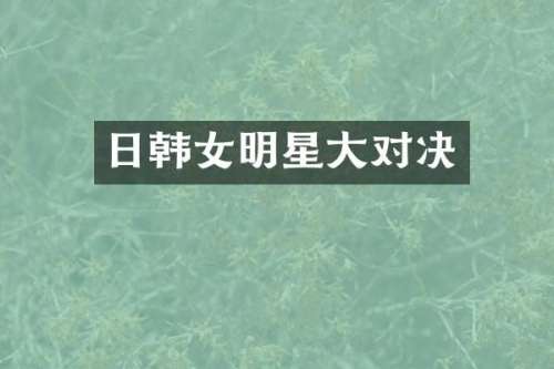 日韩女明星大对决