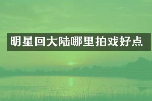 明星回大陆哪里拍戏好点