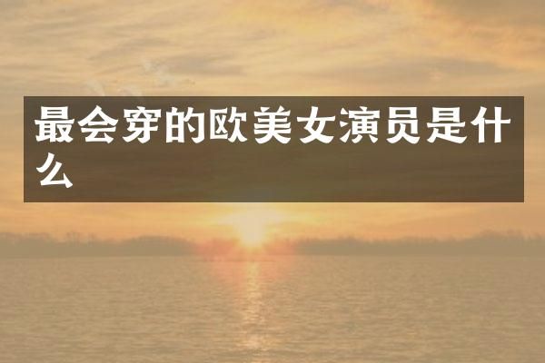 最会穿的欧演员是什么