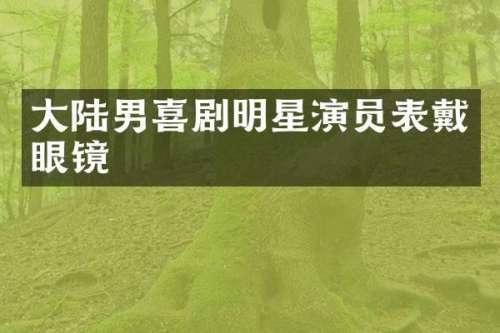 大陆男喜剧明星演员表戴眼镜