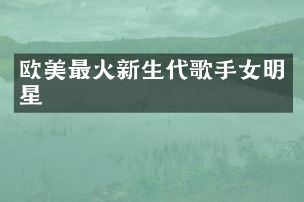 欧美最火新生代歌手女明星