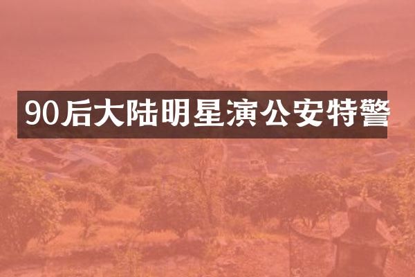 90后大陆明星演公安特警