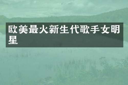欧美最火新生代歌手女明星