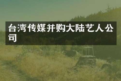 台湾传媒并购大陆艺人公司