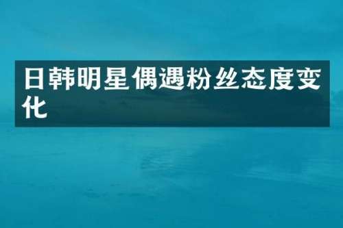 日韩明星偶遇粉丝态度变化