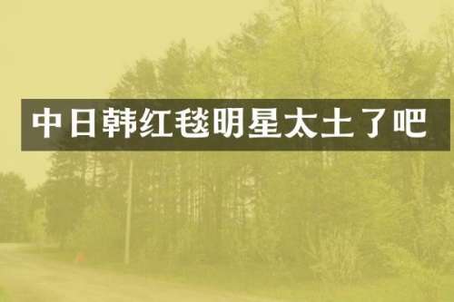 中日韩红毯明星太土了吧