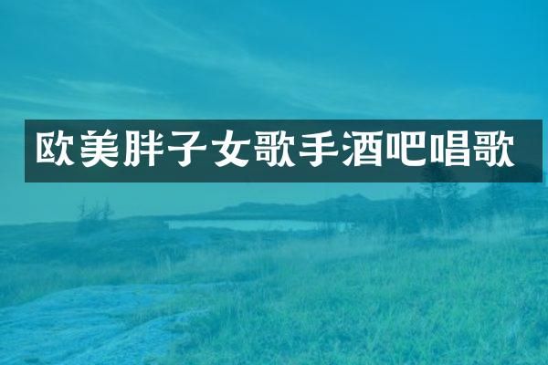 欧美胖子女歌手酒吧唱歌