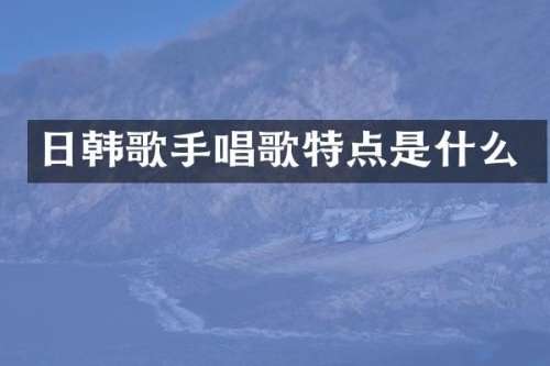 日韩歌手唱歌特点是什么