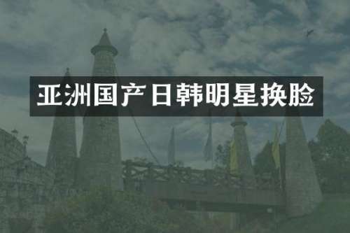 亚洲国产日韩明星换脸