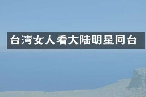 台湾女人看大陆明星同台