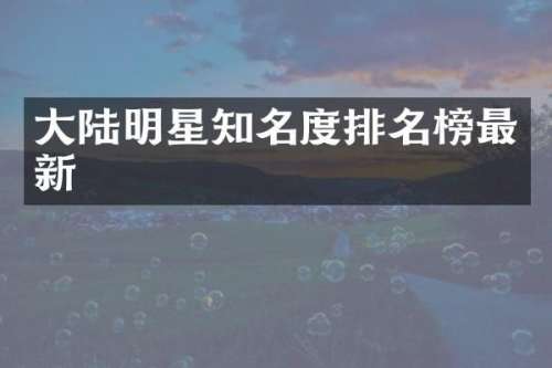 大陆明星知名度排名榜最新