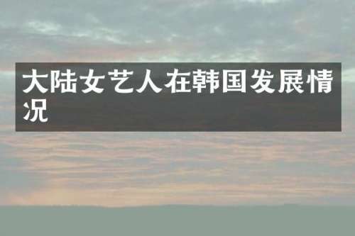 大陆女艺人在韩国发展情况