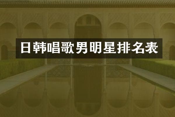 日韩唱歌男明星排名表