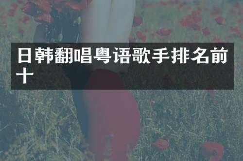 日韩翻唱粤语歌手排名前十