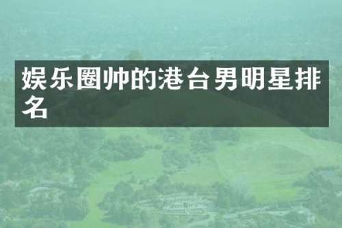 娱乐圈帅的港台男明星排名