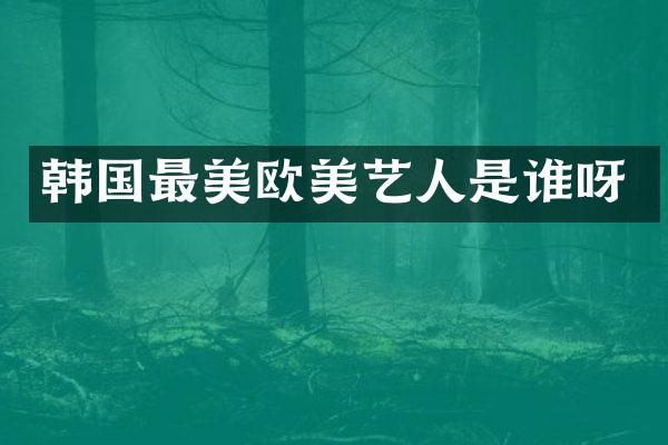 韩国最美欧美艺人是谁呀