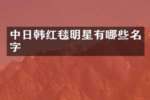 中日韩红毯明星有哪些名字