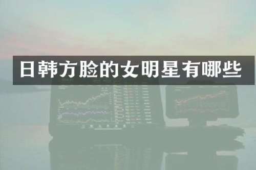 日韩方脸的女明星有哪些