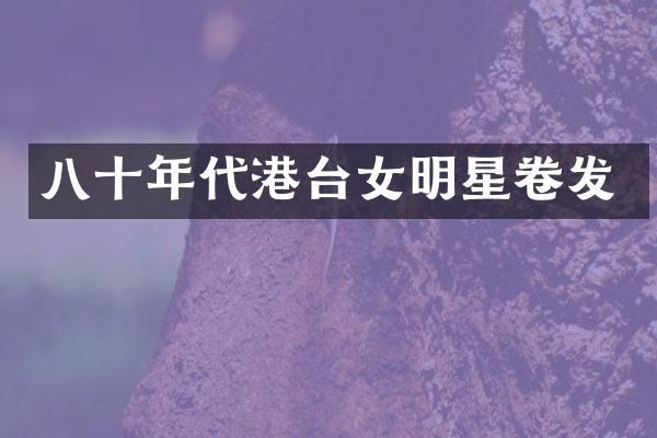 八十年代港台女明星卷发