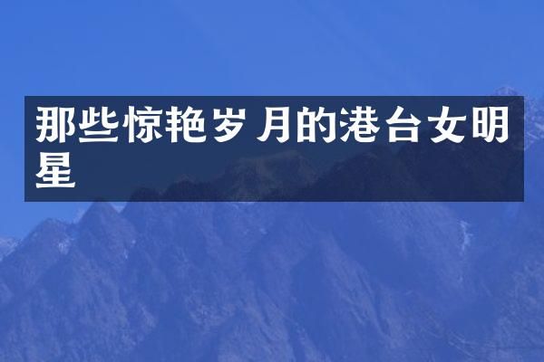 那些惊艳岁月的港台女明星