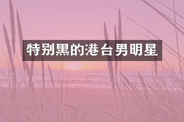 特别黑的港台男明星