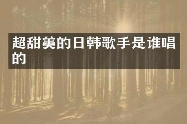 超甜美的日韩歌手是谁唱的
