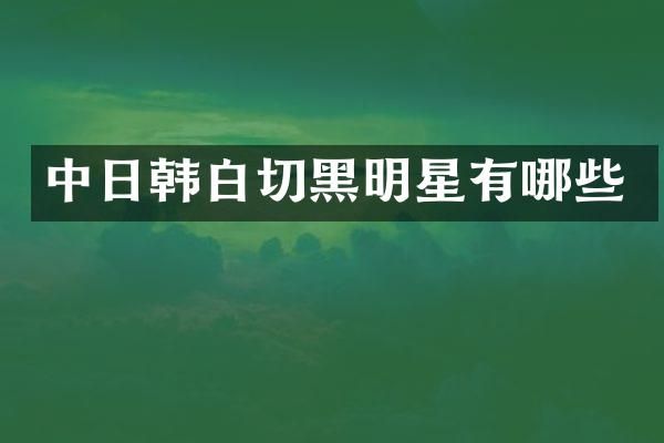 中日韩白切黑明星有哪些