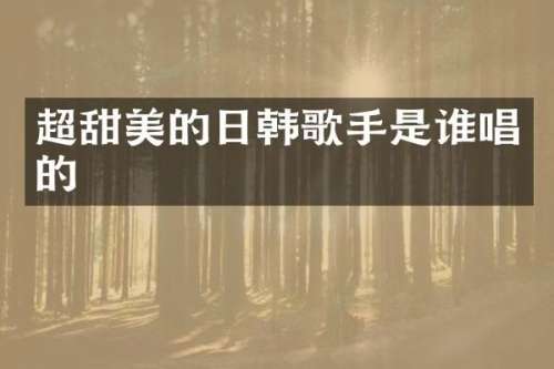 超甜美的日韩歌手是谁唱的