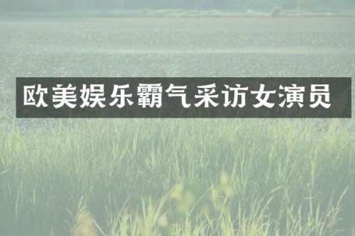 欧美娱乐霸气采访女演员