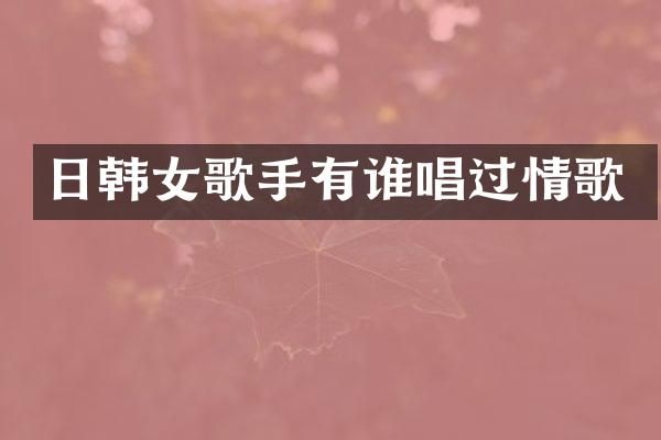 日韩女歌手有谁唱过情歌