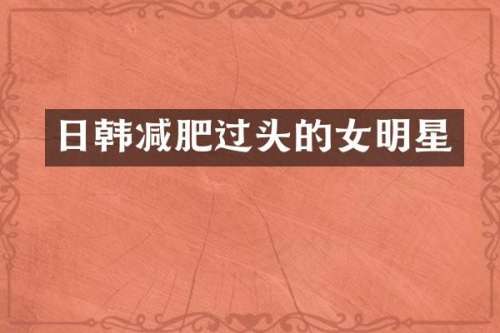 日韩减肥过头的女明星