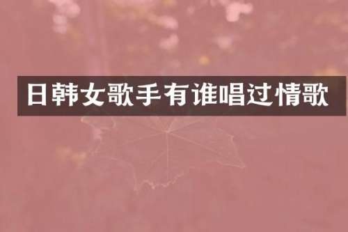日韩女歌手有谁唱过情歌