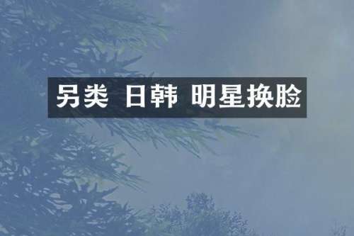 另类 日韩 明星换脸