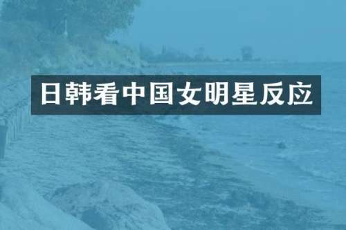 日韩看中国女明星反应