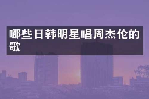 哪些日韩明星唱周杰伦的歌