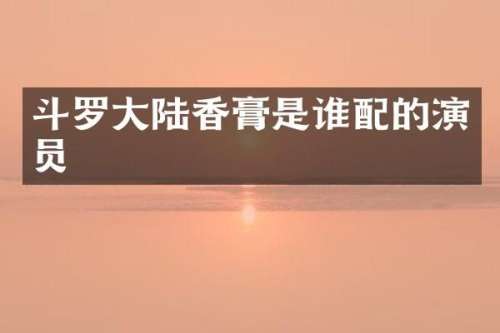 斗罗大陆香膏是谁配的演员